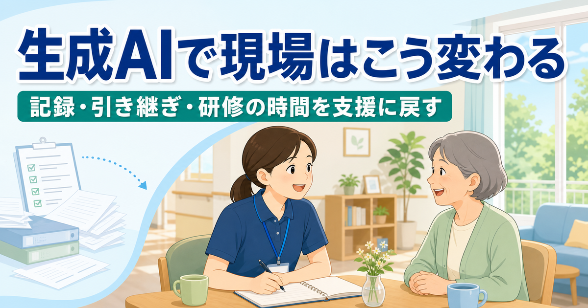 生成AIは福祉現場の何を変えるか 支援記録・引き継ぎ・研修はこう変わる